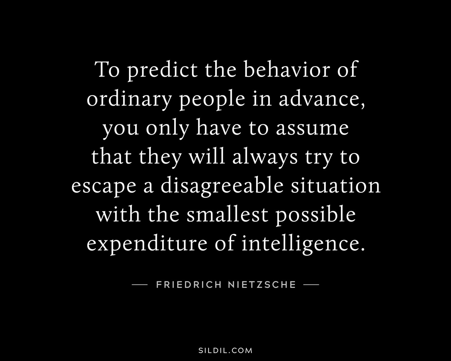 To predict the behavior of ordinary people in advance, you only have to assume that they will always try to escape a disagreeable situation with the smallest possible expenditure of intelligence.