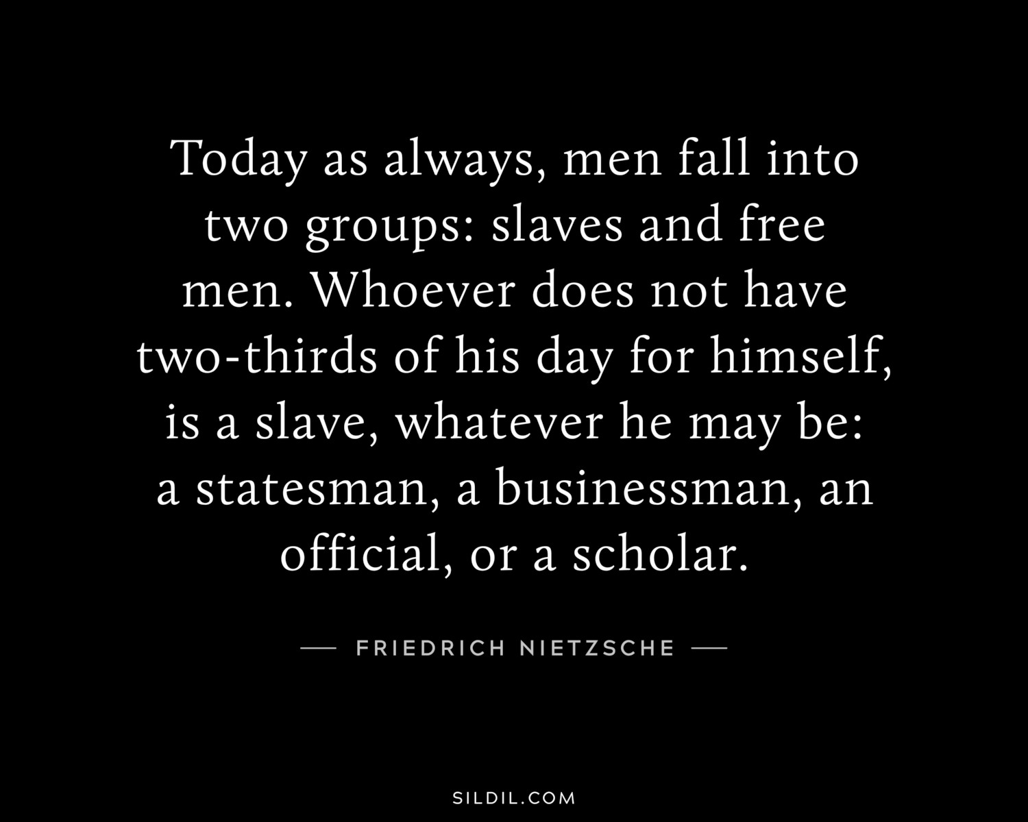 Today as always, men fall into two groups: slaves and free men. Whoever does not have two-thirds of his day for himself, is a slave, whatever he may be: a statesman, a businessman, an official, or a scholar.