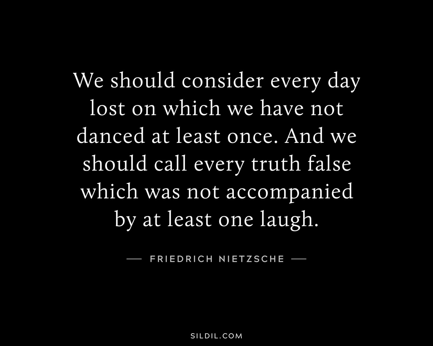 We should consider every day lost on which we have not danced at least once. And we should call every truth false which was not accompanied by at least one laugh.