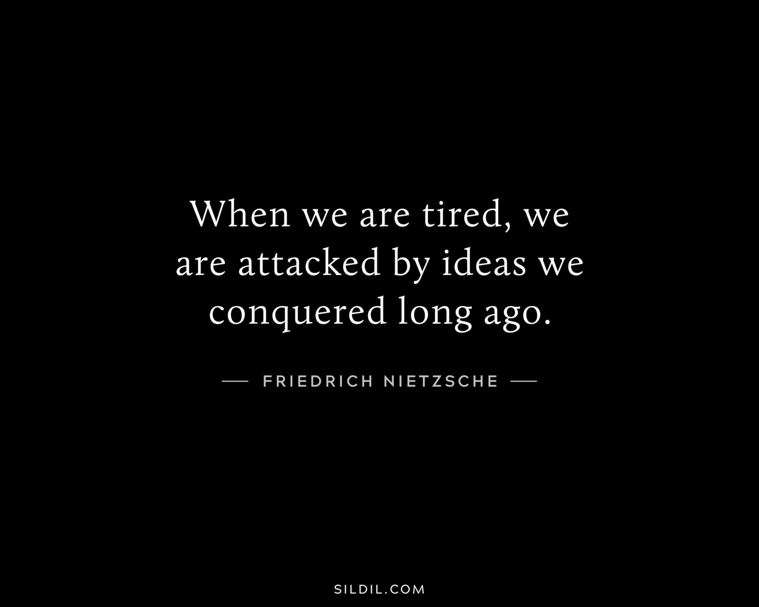 When we are tired, we are attacked by ideas we conquered long ago.