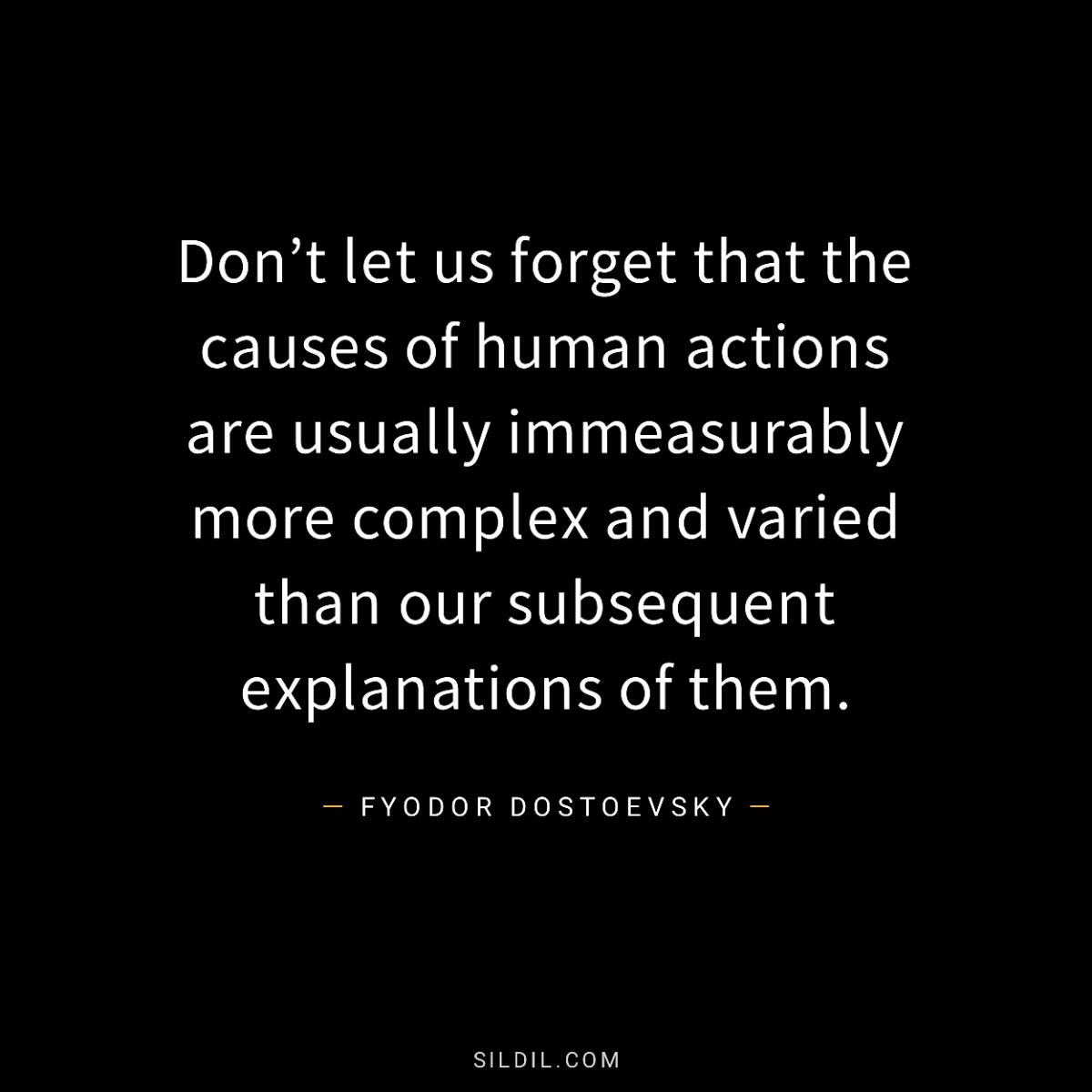 Don’t let us forget that the causes of human actions are usually immeasurably more complex and varied than our subsequent explanations of them.