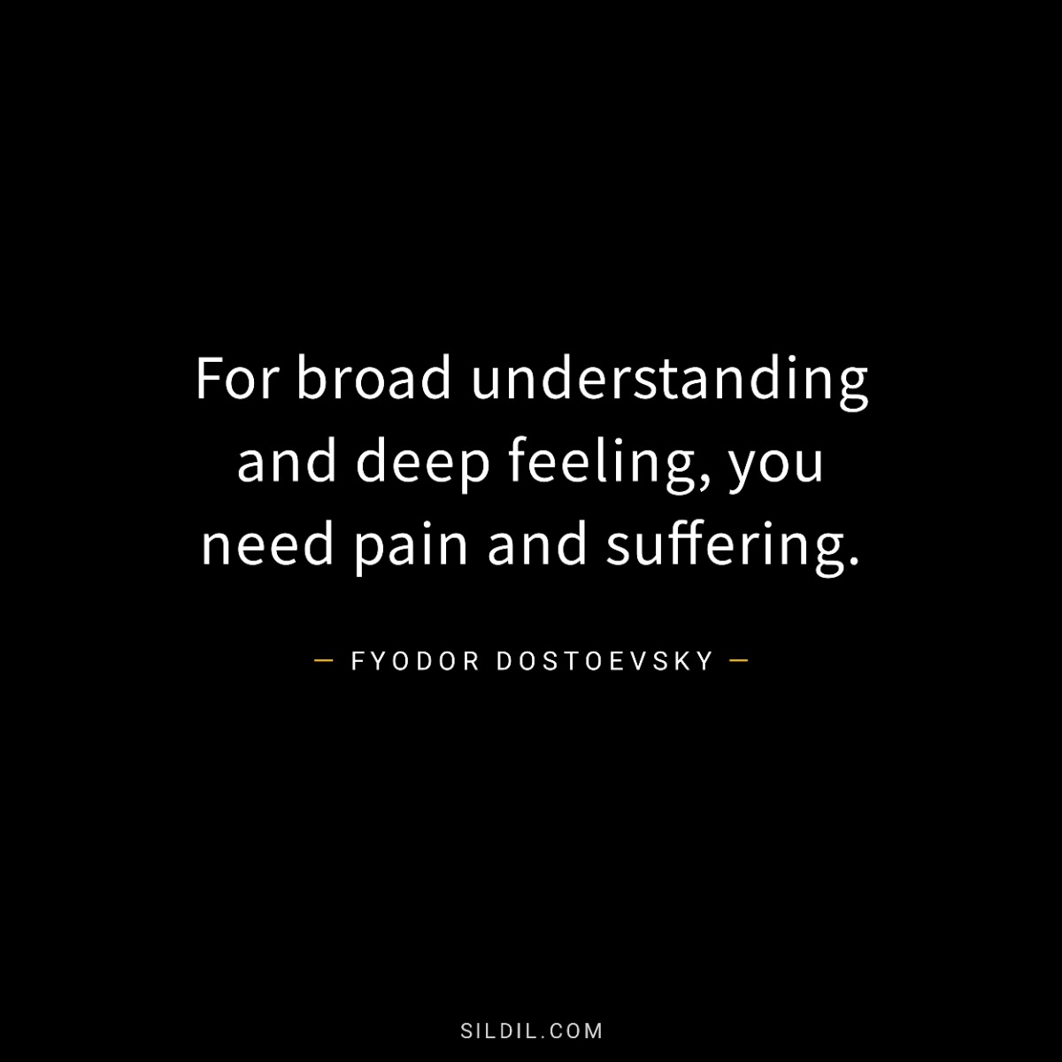 For broad understanding and deep feeling, you need pain and suffering.