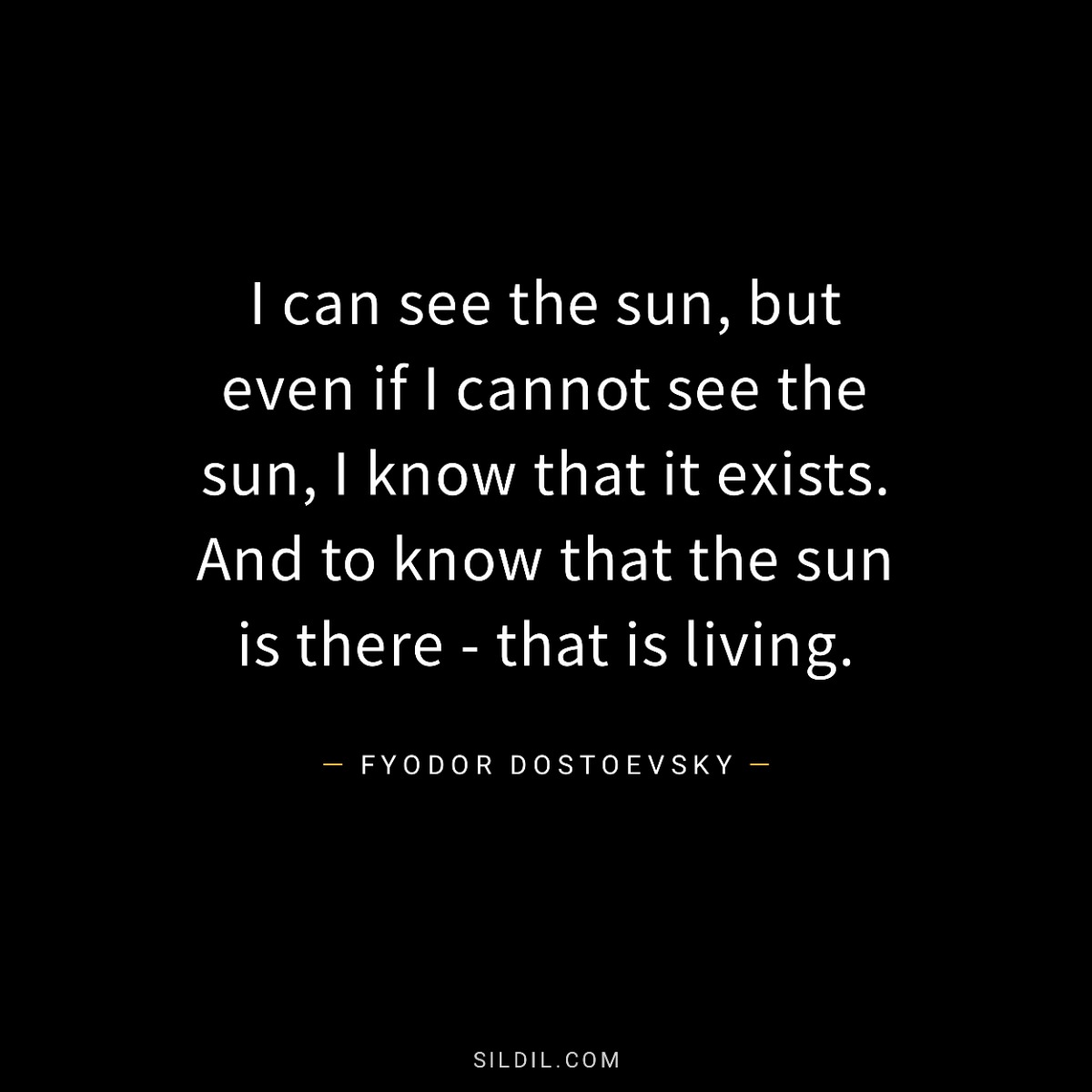 I can see the sun, but even if I cannot see the sun, I know that it exists. And to know that the sun is there - that is living.