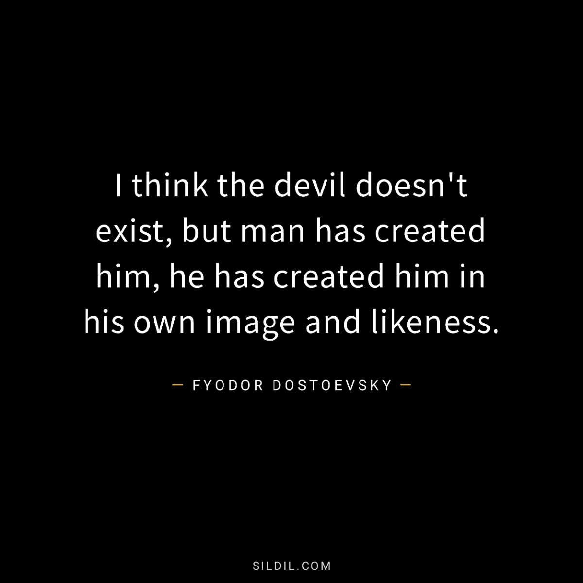I think the devil doesn't exist, but man has created him, he has created him in his own image and likeness.