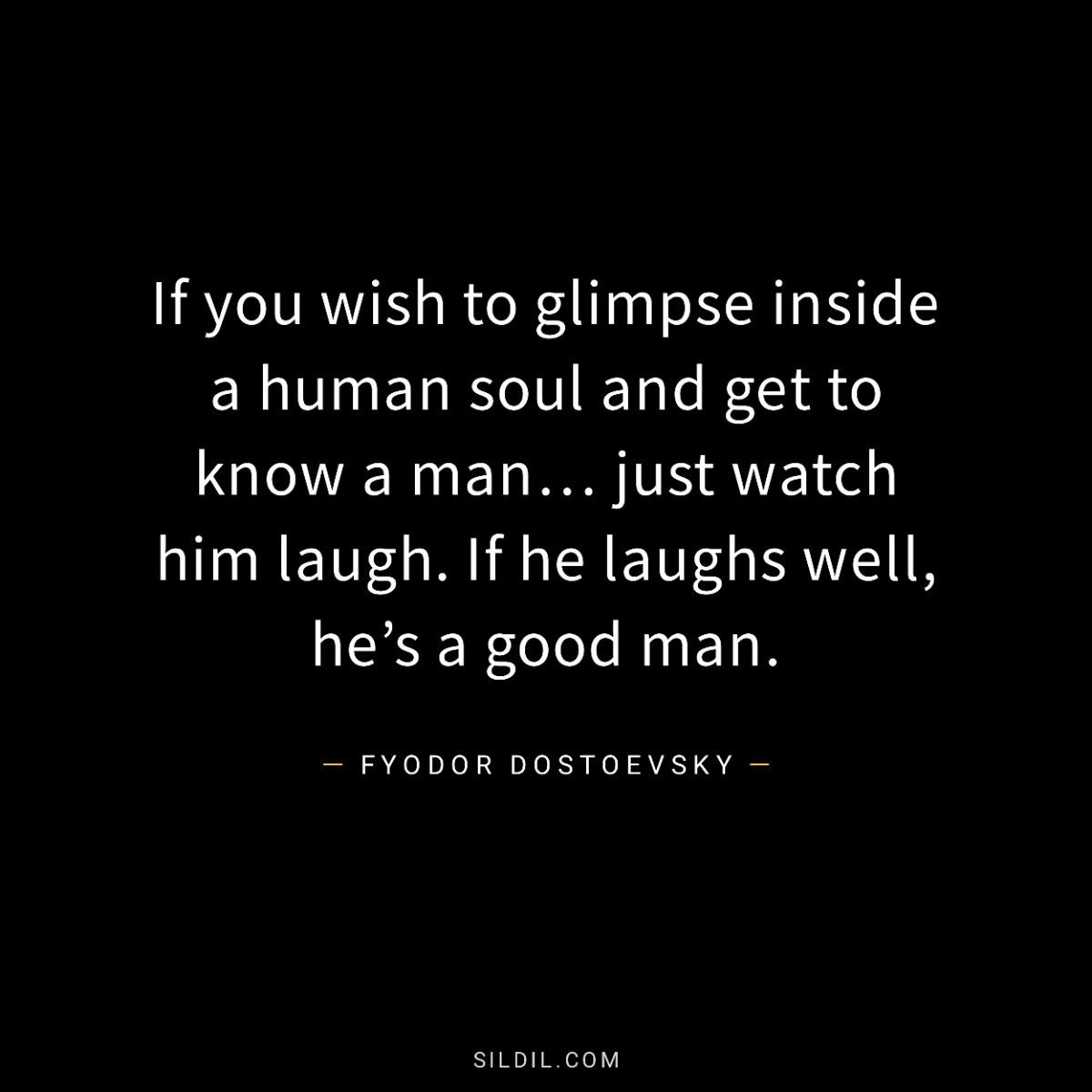If you wish to glimpse inside a human soul and get to know a man… just watch him laugh. If he laughs well, he’s a good man.