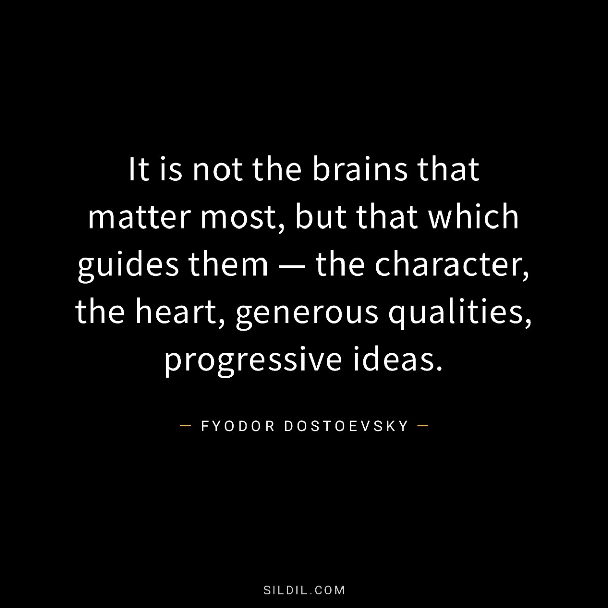 It is not the brains that matter most, but that which guides them — the character, the heart, generous qualities, progressive ideas.