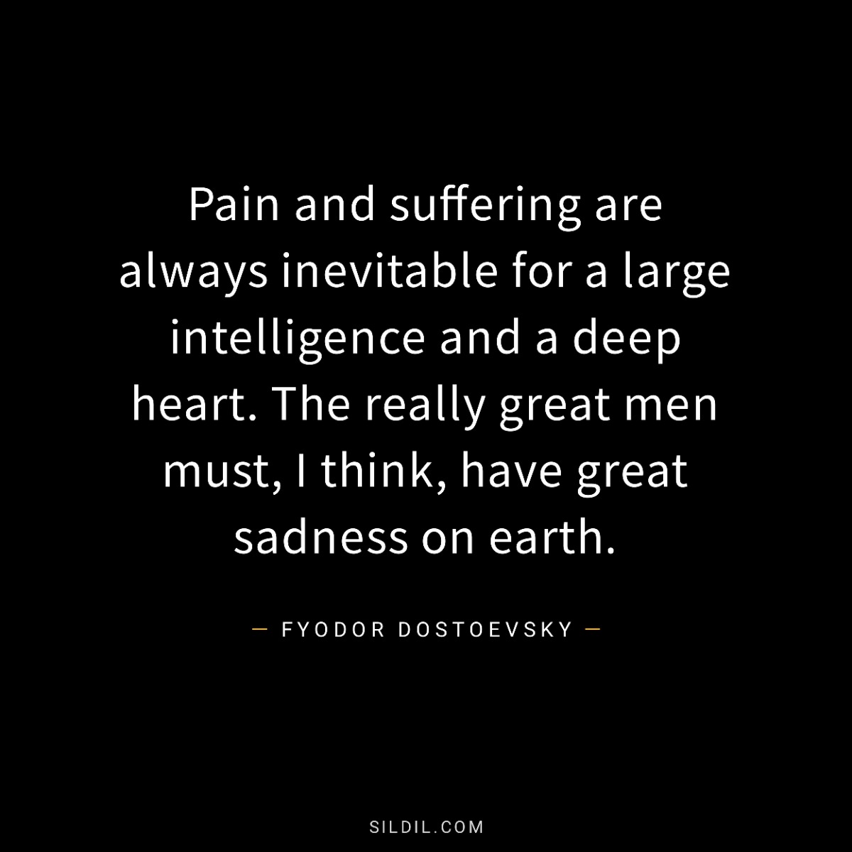 Pain and suffering are always inevitable for a large intelligence and a deep heart. The really great men must, I think, have great sadness on earth.