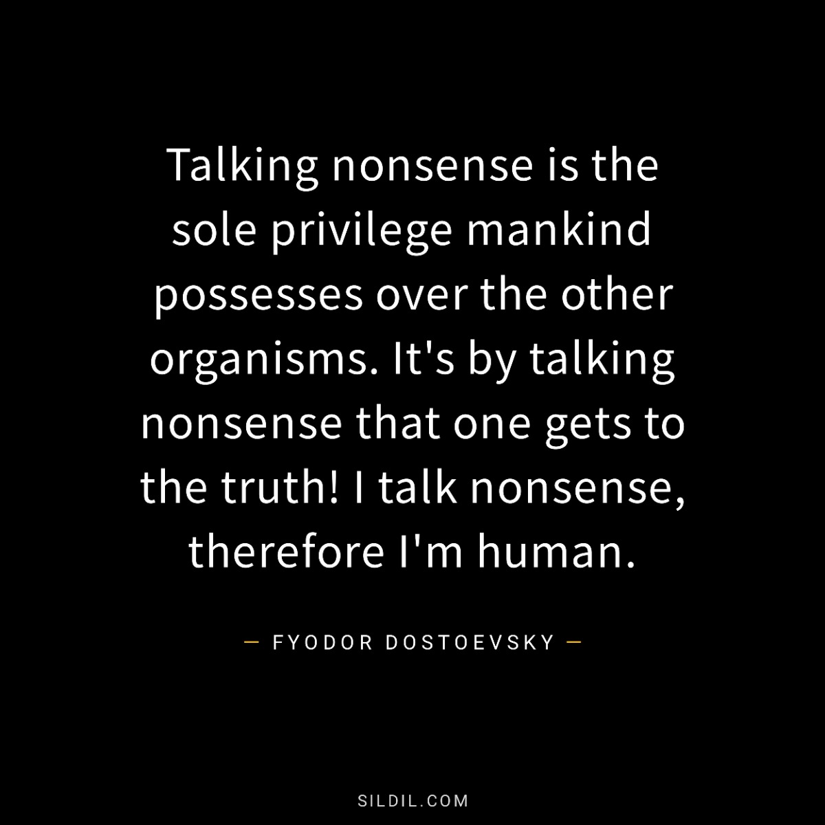 Talking nonsense is the sole privilege mankind possesses over the other organisms. It's by talking nonsense that one gets to the truth! I talk nonsense, therefore I'm human.
