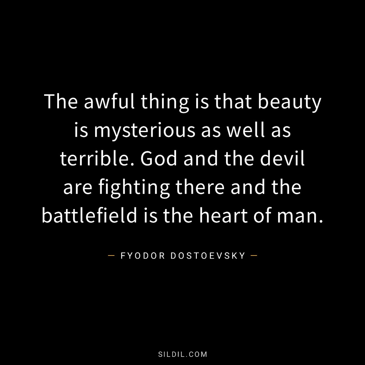 The awful thing is that beauty is mysterious as well as terrible. God and the devil are fighting there and the battlefield is the heart of man.