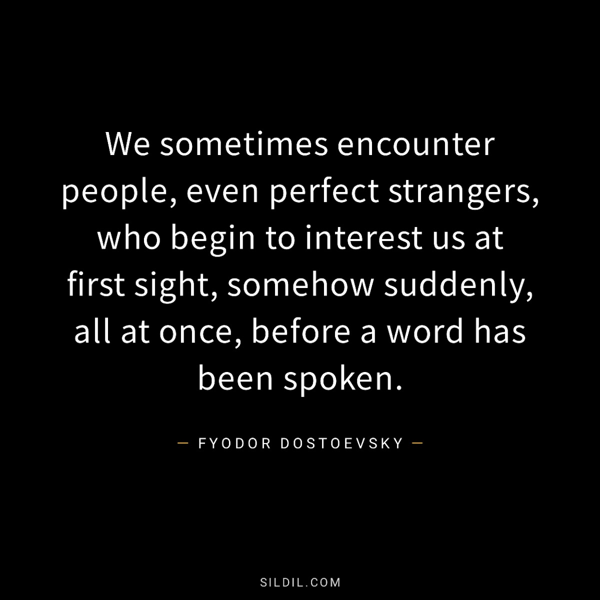 We sometimes encounter people, even perfect strangers, who begin to interest us at first sight, somehow suddenly, all at once, before a word has been spoken.