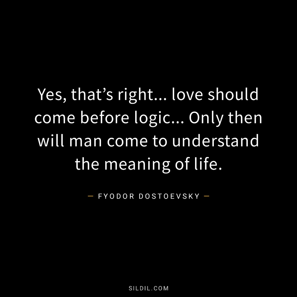 Yes, that’s right... love should come before logic... Only then will man come to understand the meaning of life.