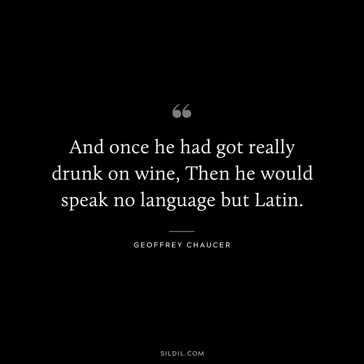 And once he had got really drunk on wine, Then he would speak no language but Latin. ― Geoffrey Chaucer