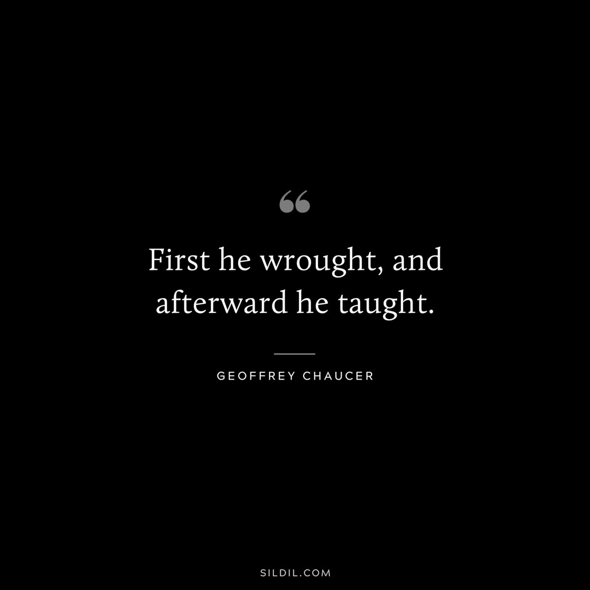 First he wrought, and afterward he taught. ― Geoffrey Chaucer