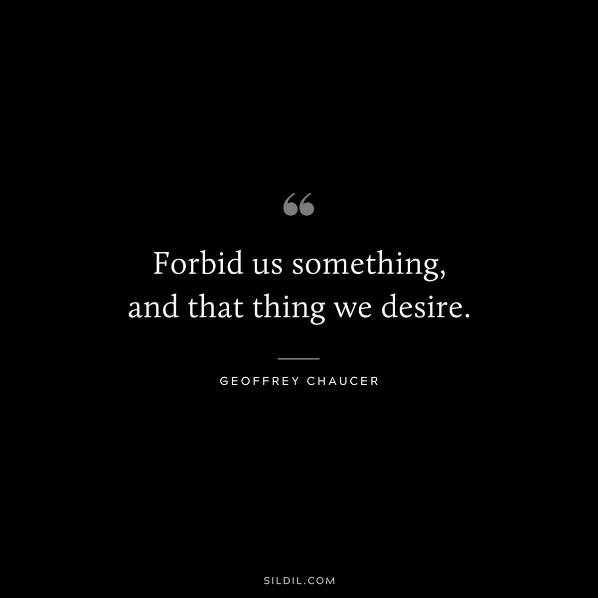 Forbid us something, and that thing we desire. ― Geoffrey Chaucer
