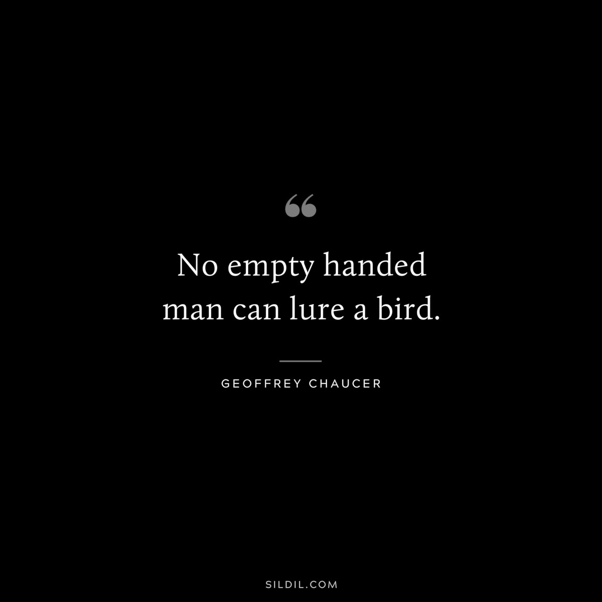 No empty handed man can lure a bird. ― Geoffrey Chaucer