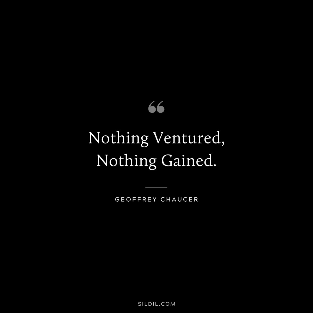 Nothing Ventured, Nothing Gained. ― Geoffrey Chaucer