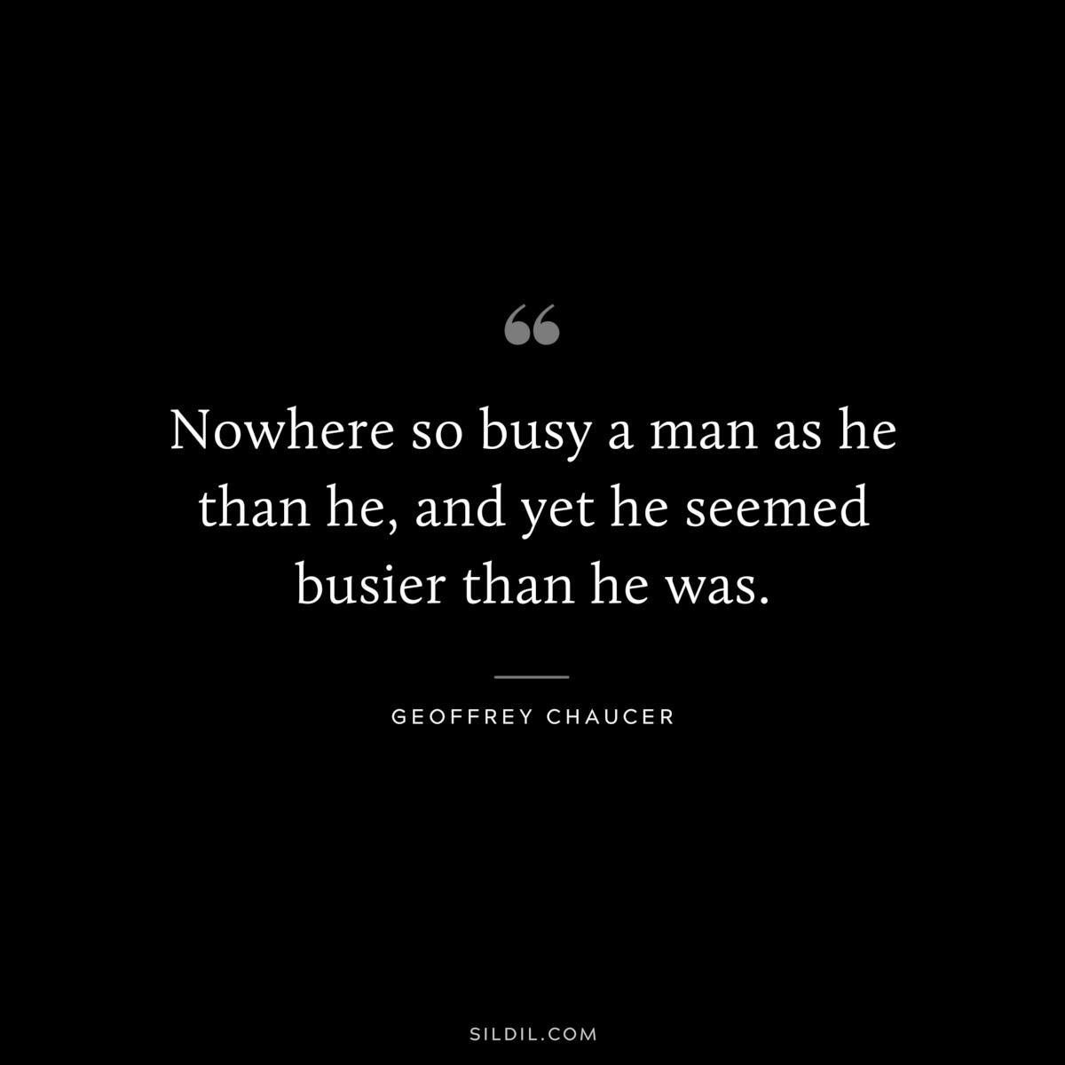 Nowhere so busy a man as he than he, and yet he seemed busier than he was. ― Geoffrey Chaucer