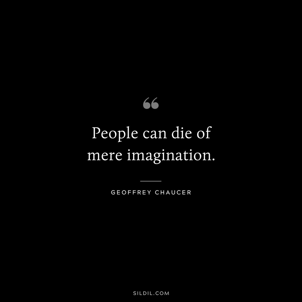 People can die of mere imagination. ― Geoffrey Chaucer