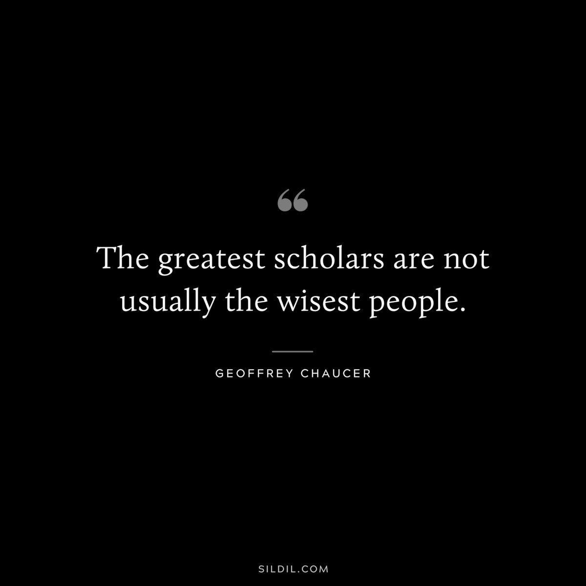 The greatest scholars are not usually the wisest people. ― Geoffrey Chaucer
