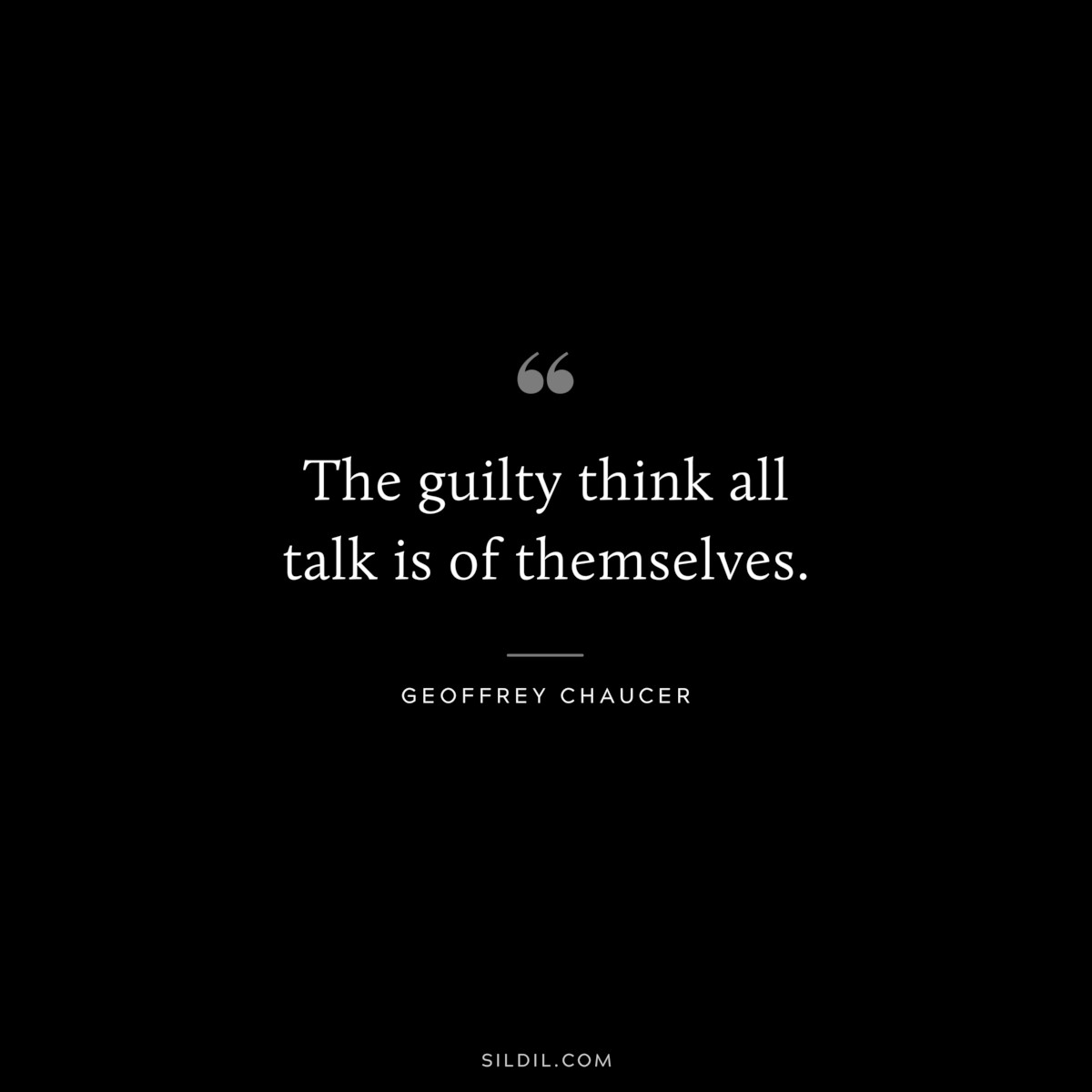 The guilty think all talk is of themselves. ― Geoffrey Chaucer