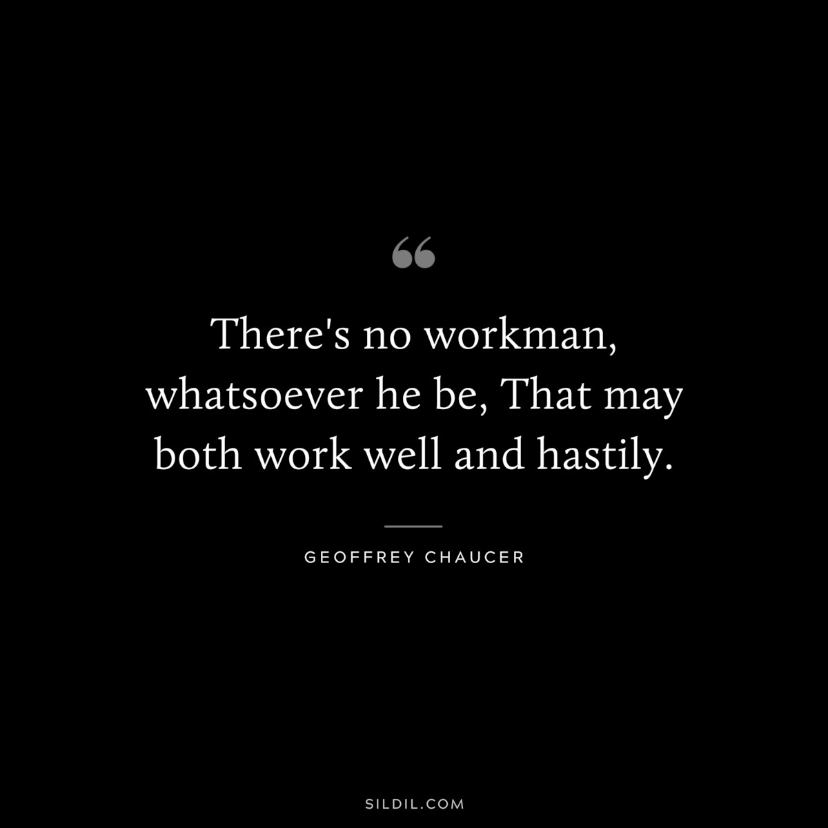 There's no workman, whatsoever he be, That may both work well and hastily. ― Geoffrey Chaucer
