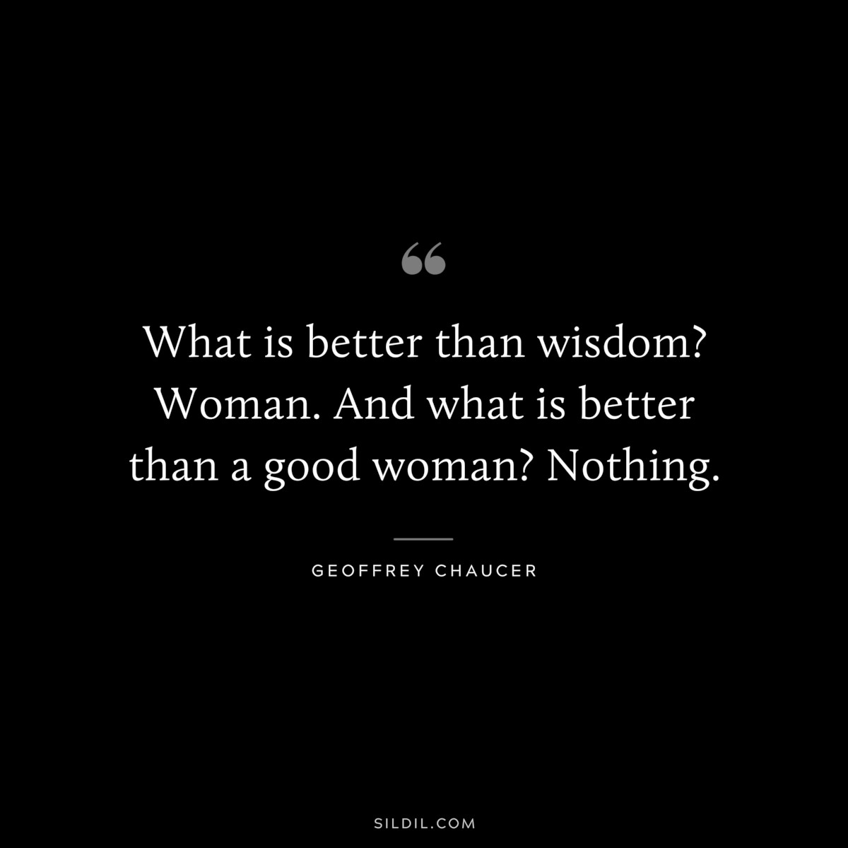 What is better than wisdom? Woman. And what is better than a good woman? Nothing. ― Geoffrey Chaucer