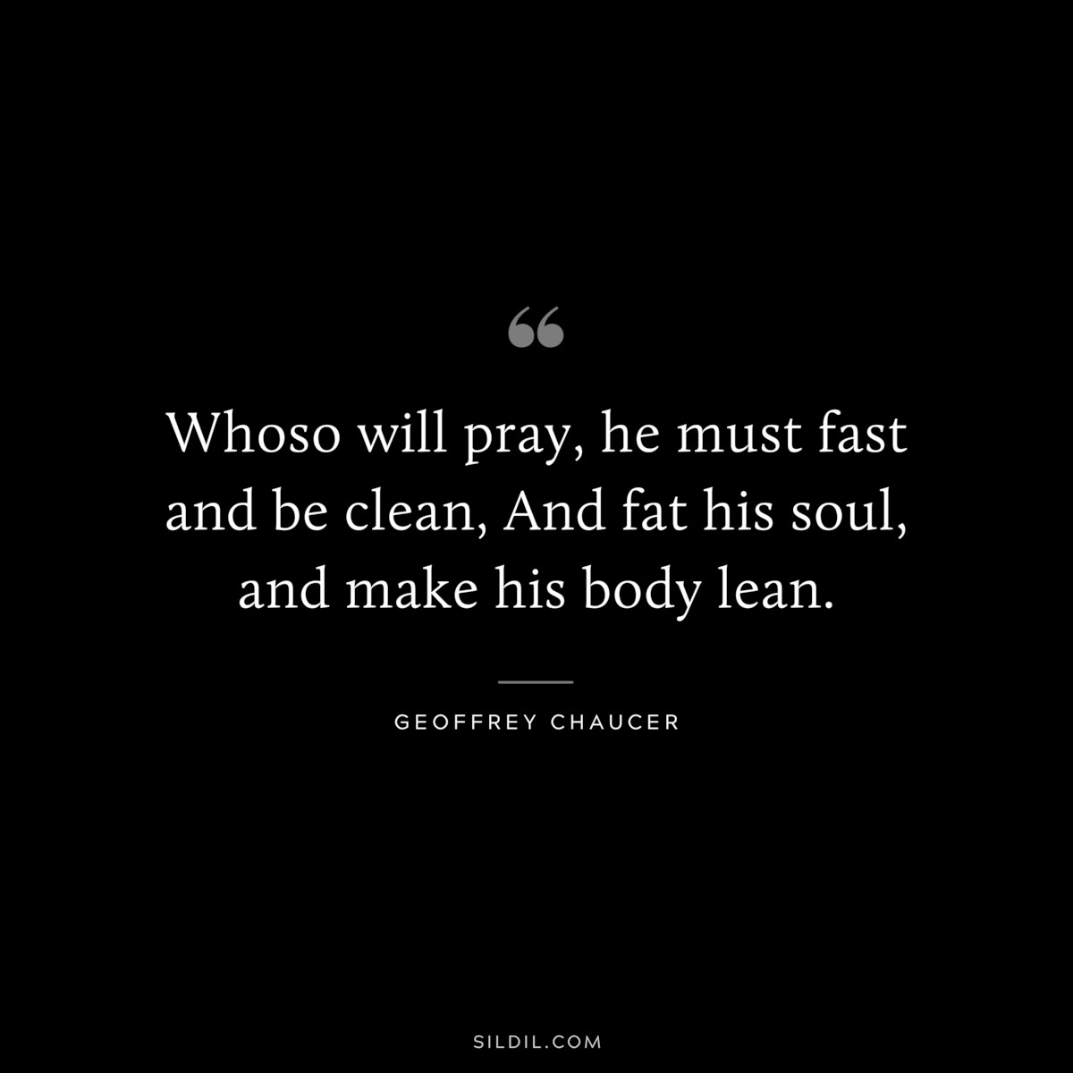 Whoso will pray, he must fast and be clean, And fat his soul, and make his body lean. ― Geoffrey Chaucer