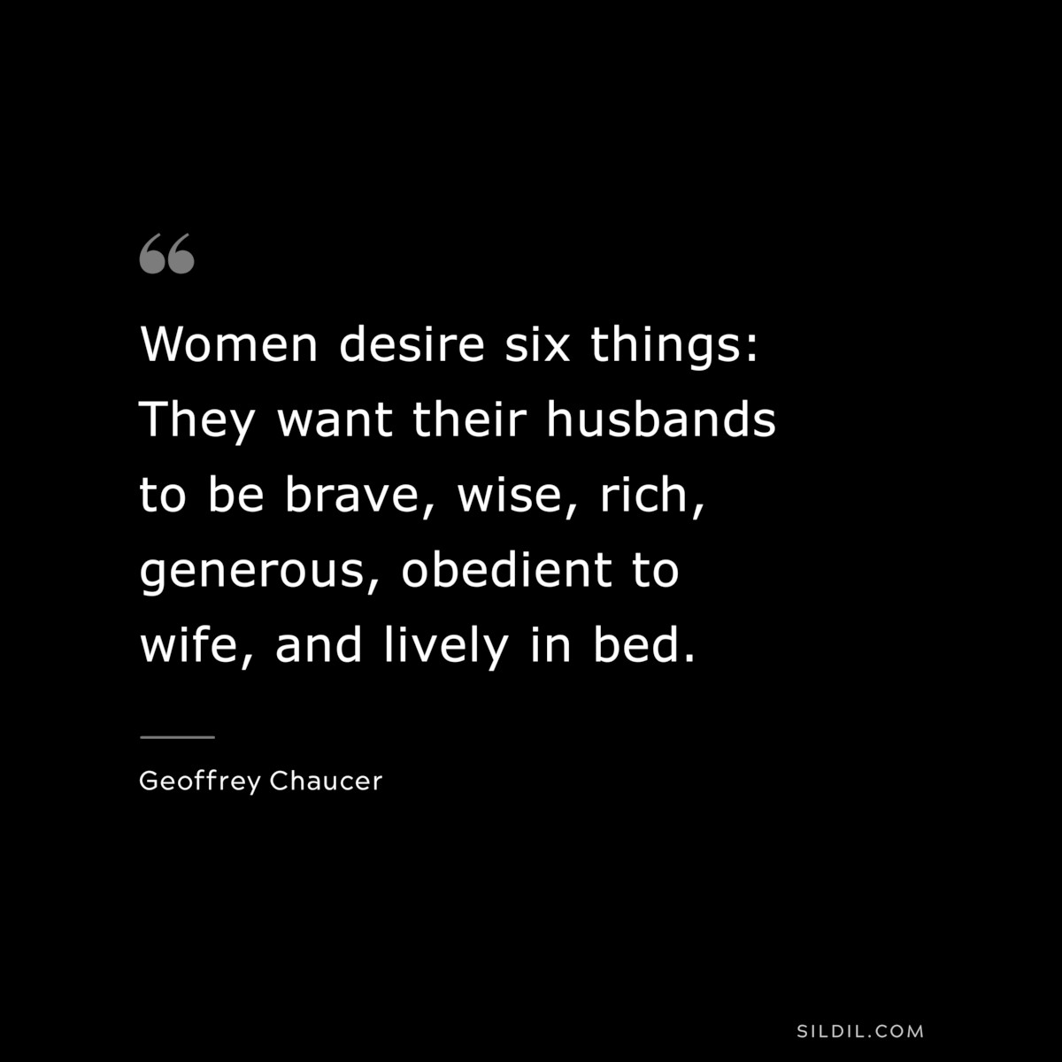 Women desire six things: They want their husbands to be brave, wise, rich, generous, obedient to wife, and lively in bed. ― Geoffrey Chaucer