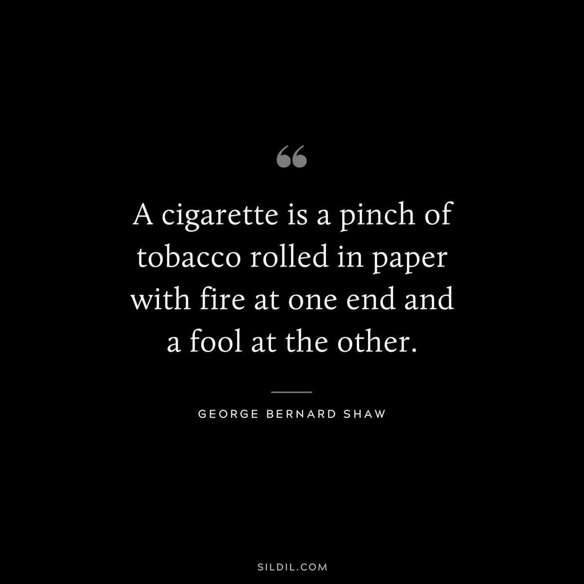 A cigarette is a pinch of tobacco rolled in paper with fire at one end and a fool at the other. ― George Bernard Shaw