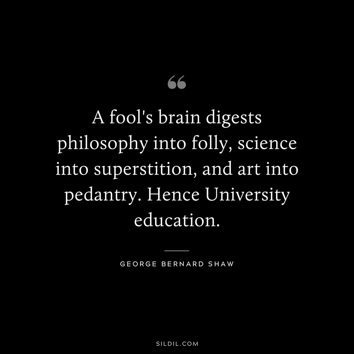 A fool's brain digests philosophy into folly, science into superstition, and art into pedantry. Hence University education. ― George Bernard Shaw