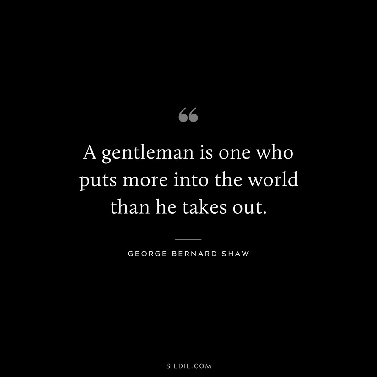 A gentleman is one who puts more into the world than he takes out. ― George Bernard Shaw