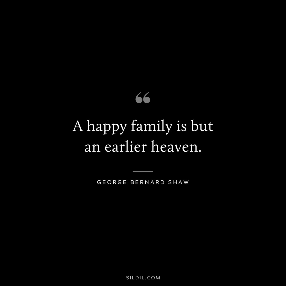 A happy family is but an earlier heaven. ― George Bernard Shaw