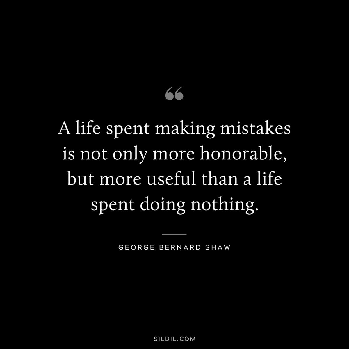 A life spent making mistakes is not only more honorable, but more useful than a life spent doing nothing. ― George Bernard Shaw
