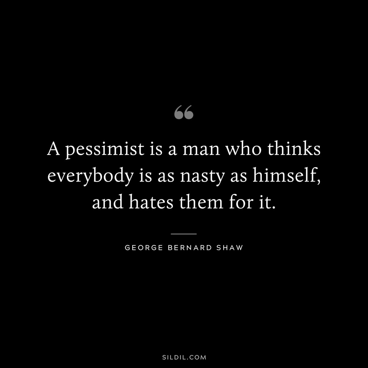 A pessimist is a man who thinks everybody is as nasty as himself, and hates them for it. ― George Bernard Shaw