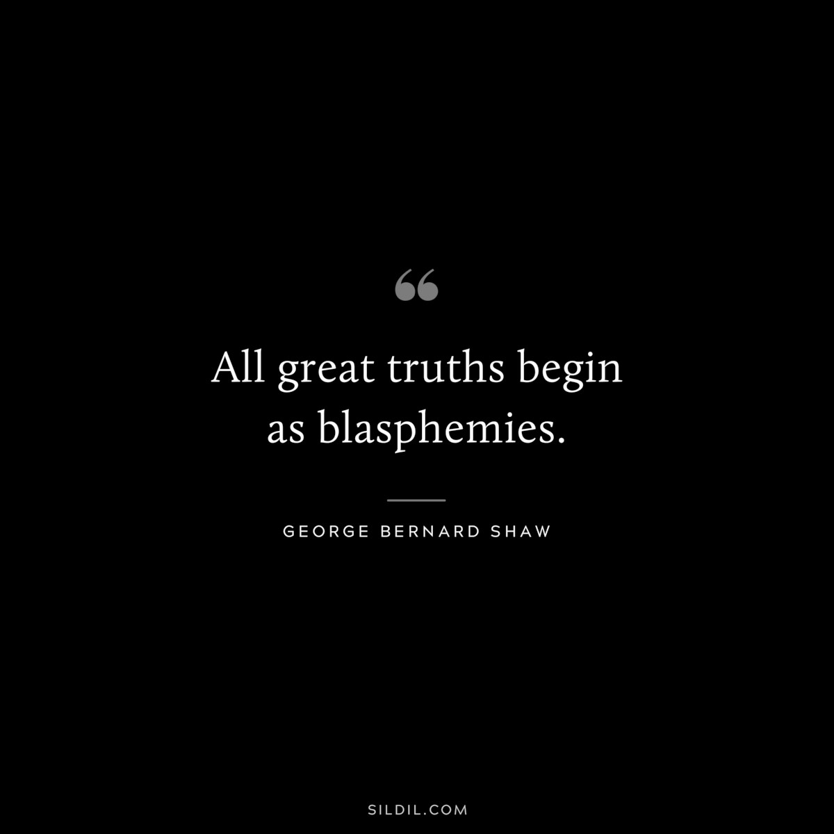 All great truths begin as blasphemies. ― George Bernard Shaw