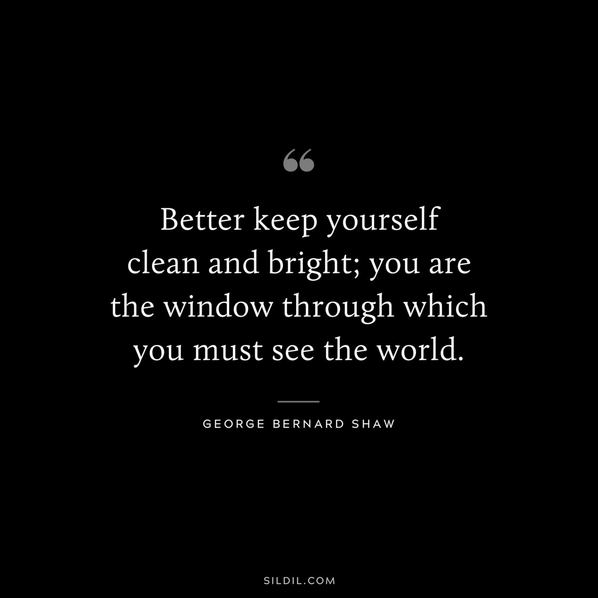Better keep yourself clean and bright; you are the window through which you must see the world. ― George Bernard Shaw