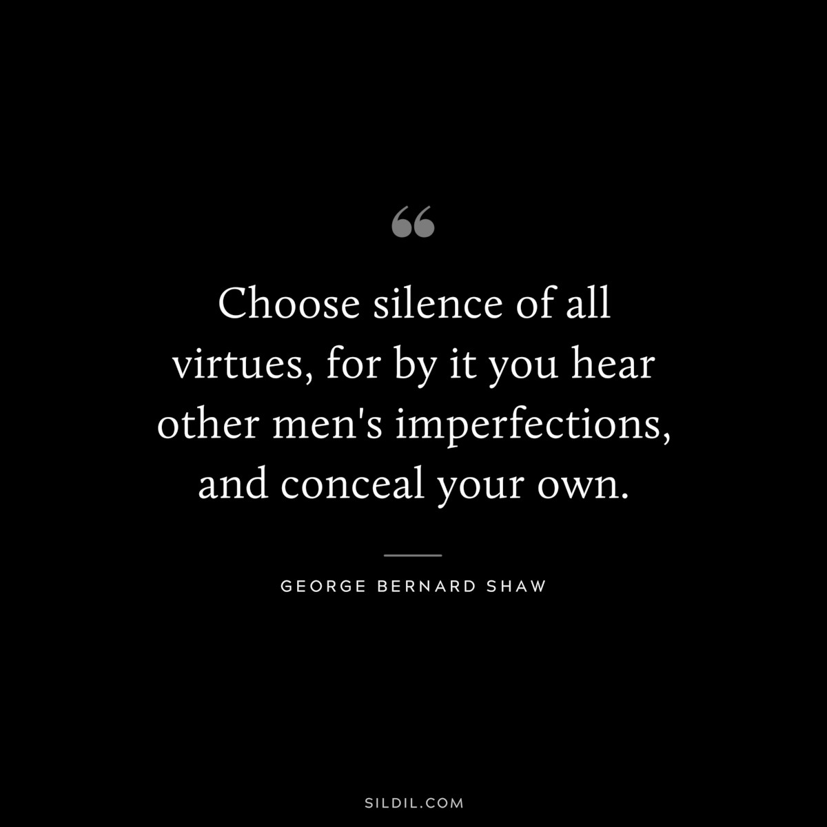 Choose silence of all virtues, for by it you hear other men's imperfections, and conceal your own. ― George Bernard Shaw