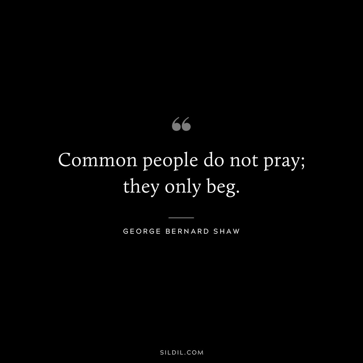 Common people do not pray; they only beg. ― George Bernard Shaw