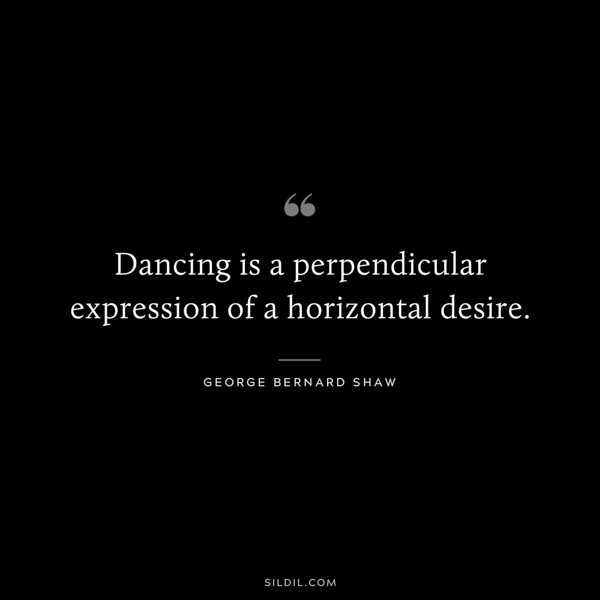 Dancing is a perpendicular expression of a horizontal desire. ― George Bernard Shaw