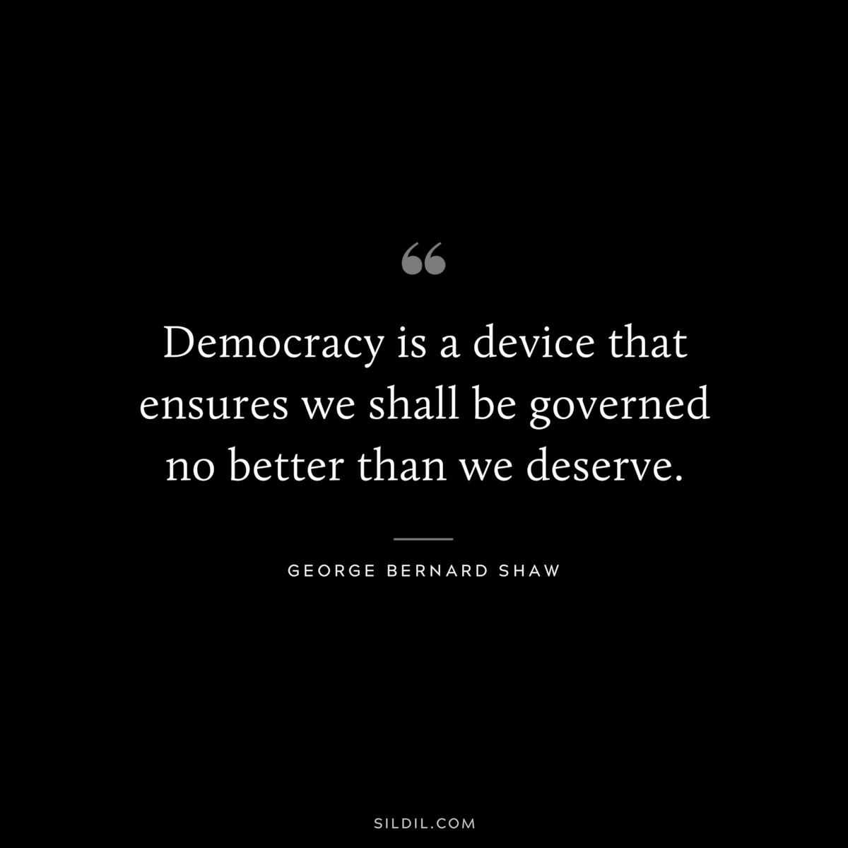 Democracy is a device that ensures we shall be governed no better than we deserve. ― George Bernard Shaw