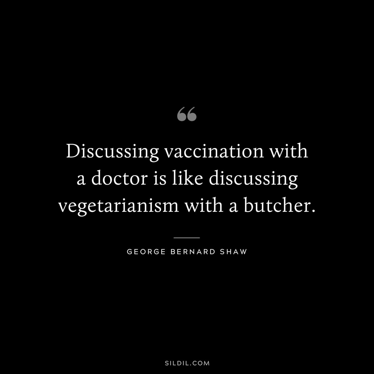 Discussing vaccination with a doctor is like discussing vegetarianism with a butcher. ― George Bernard Shaw