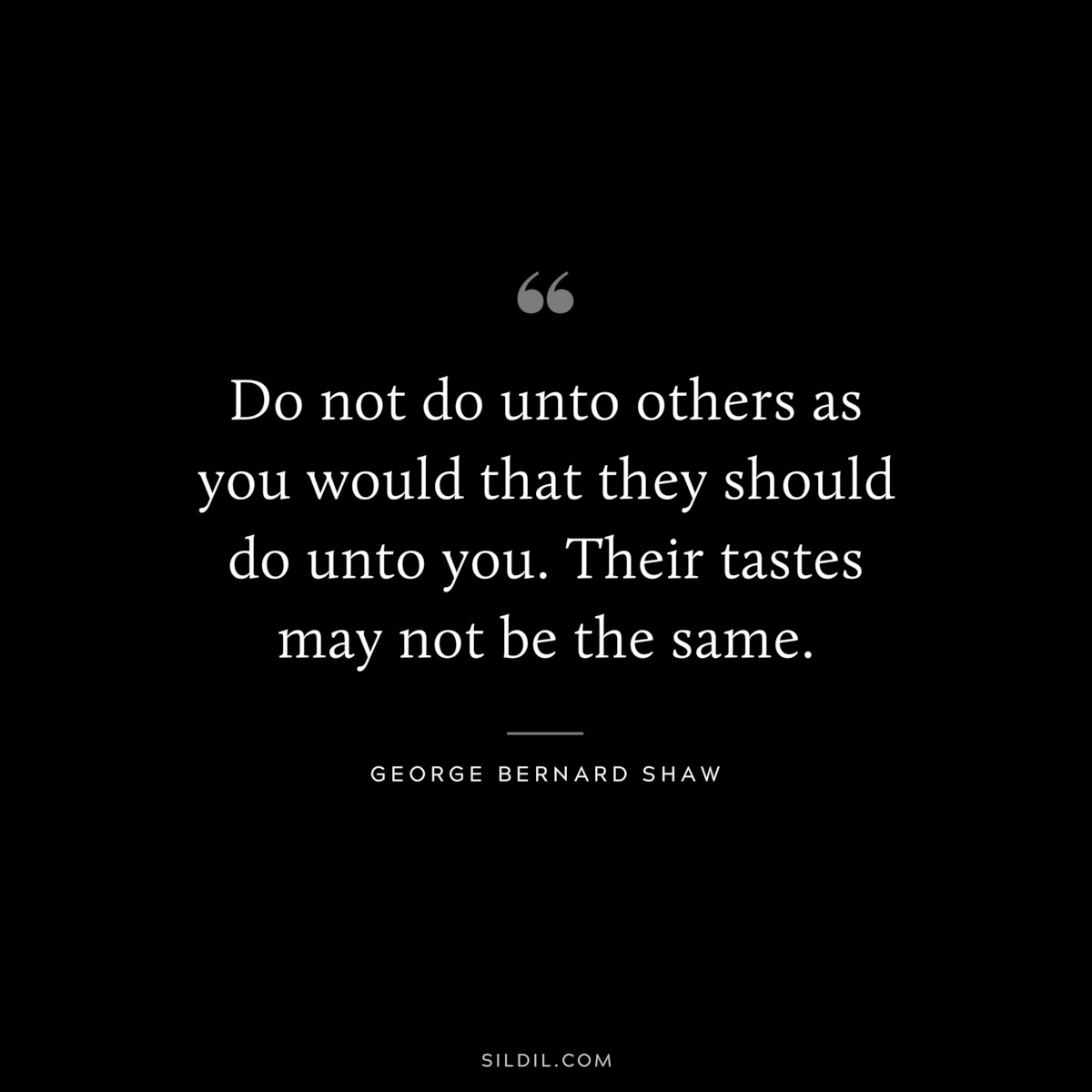 Do not do unto others as you would that they should do unto you. Their tastes may not be the same. ― George Bernard Shaw
