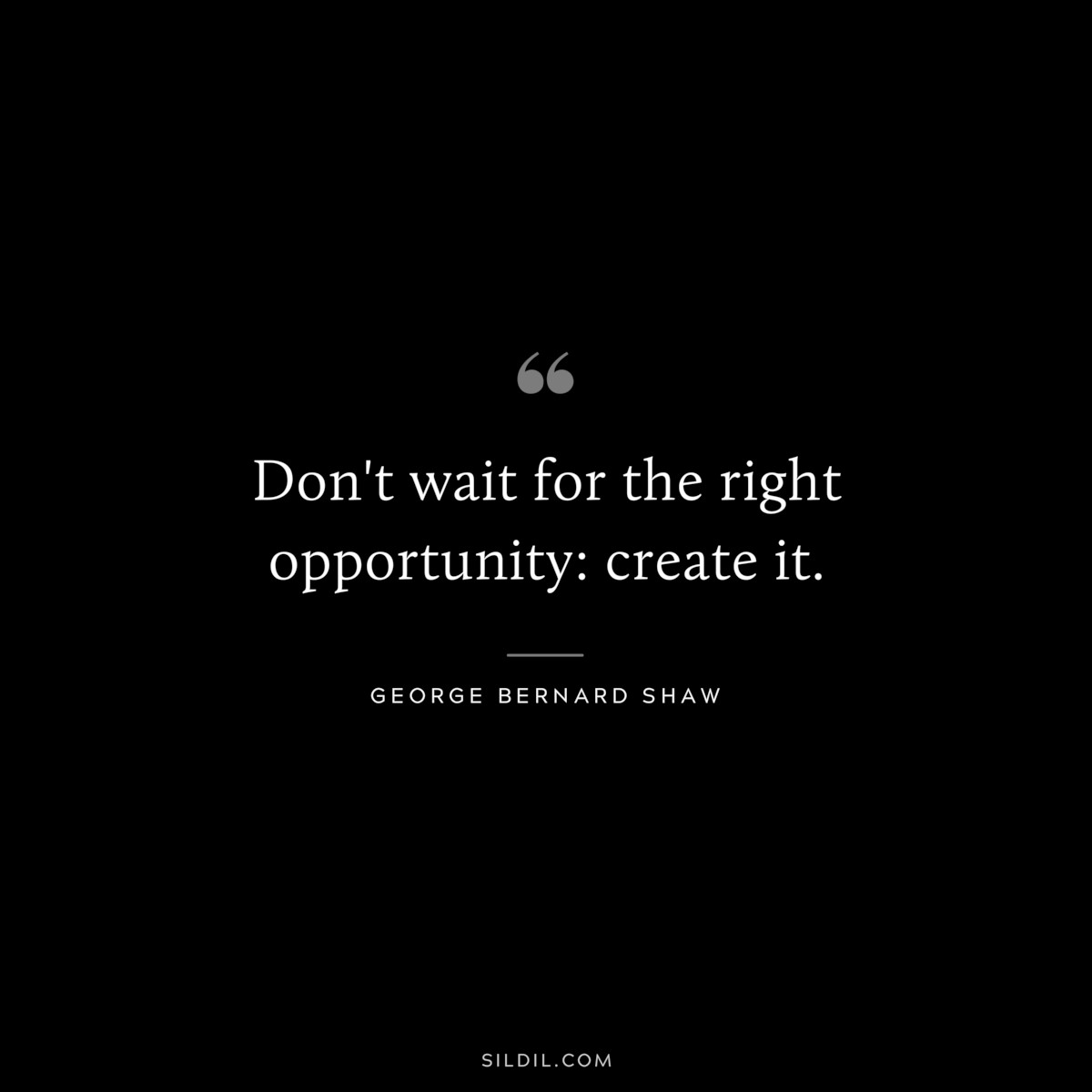 Don't wait for the right opportunity: create it. ― George Bernard Shaw