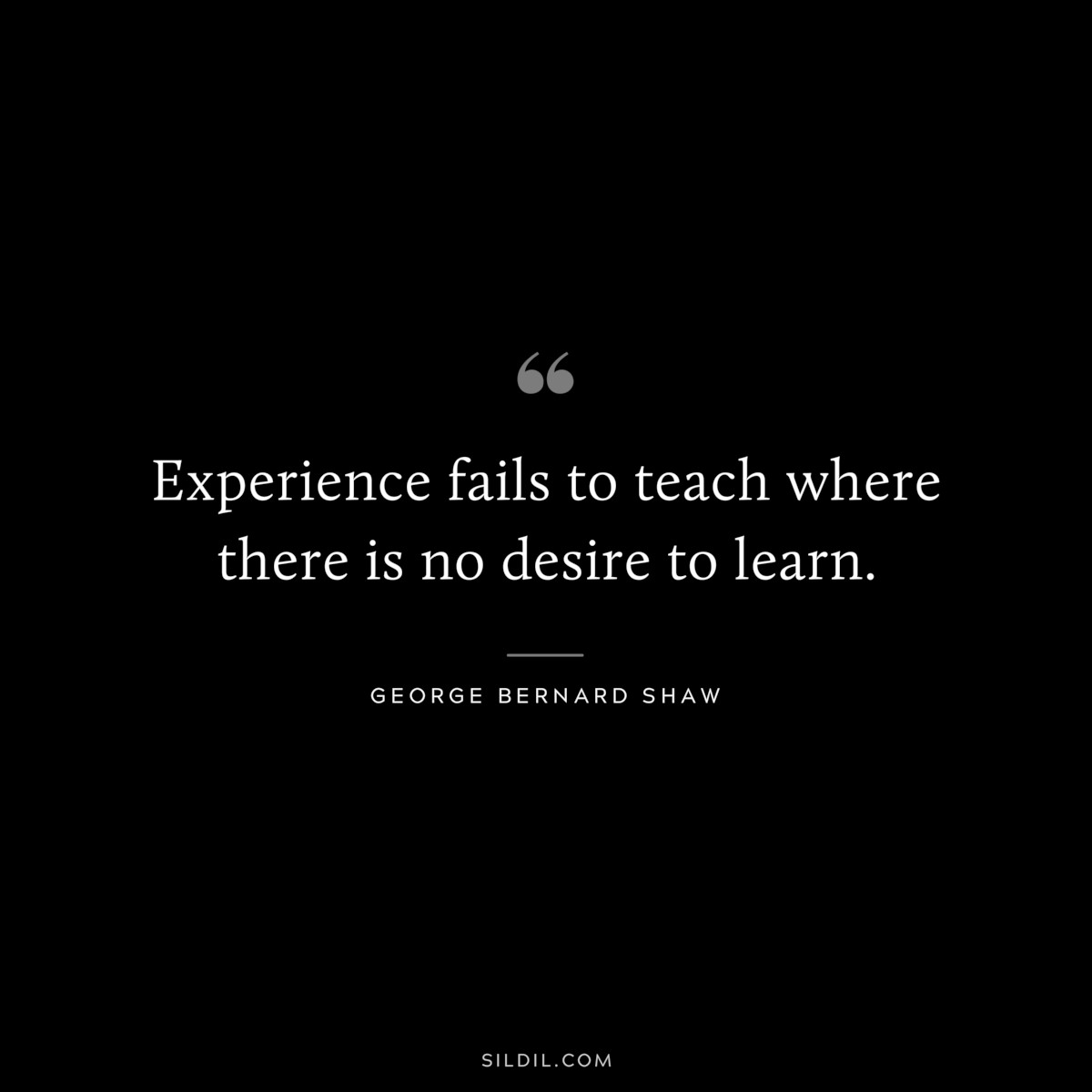 Experience fails to teach where there is no desire to learn. ― George Bernard Shaw