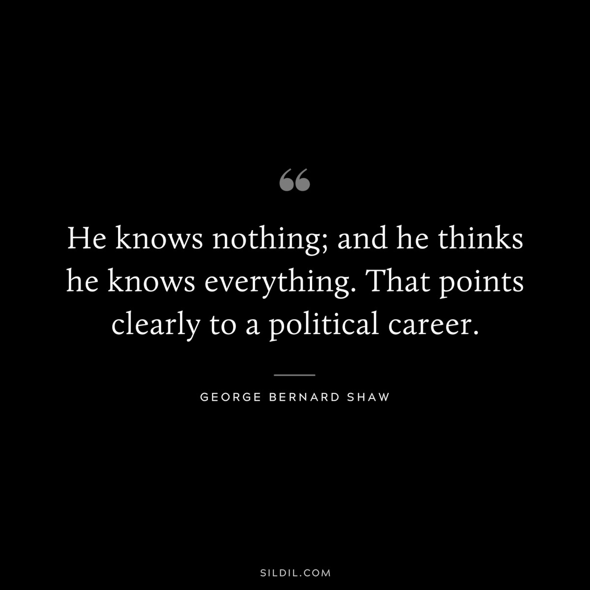 He knows nothing; and he thinks he knows everything. That points clearly to a political career. ― George Bernard Shaw