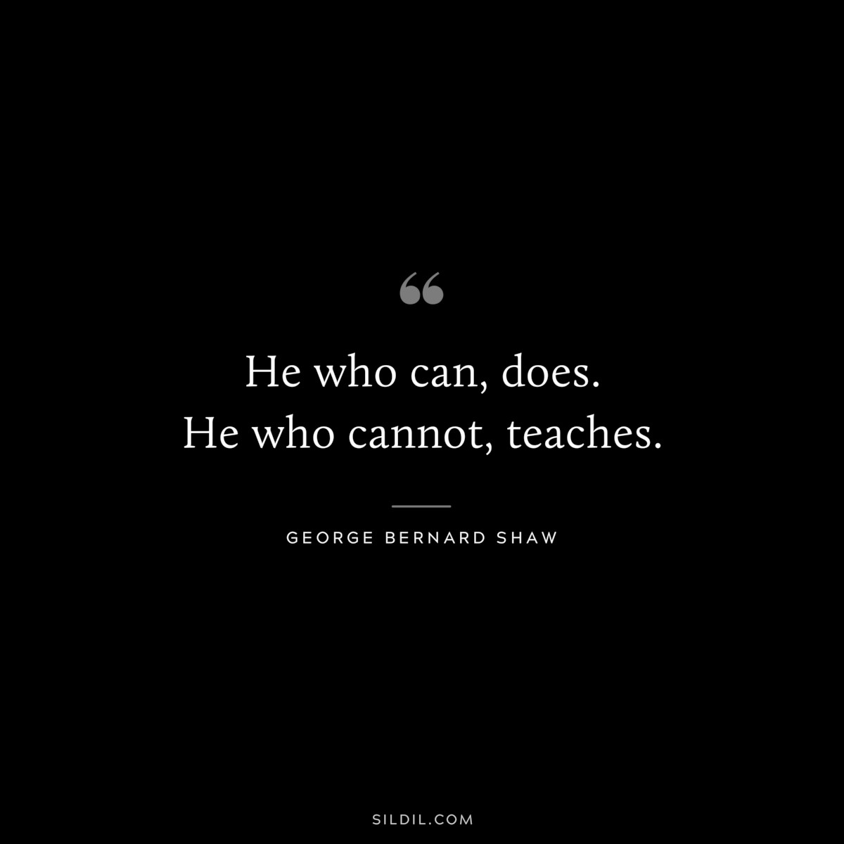 He who can, does. He who cannot, teaches. ― George Bernard Shaw