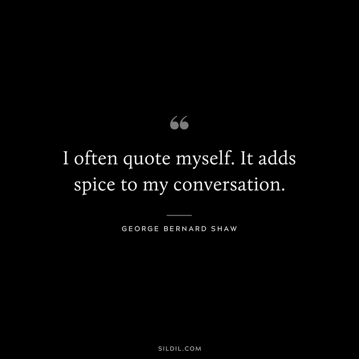 I often quote myself. It adds spice to my conversation. ― George Bernard Shaw