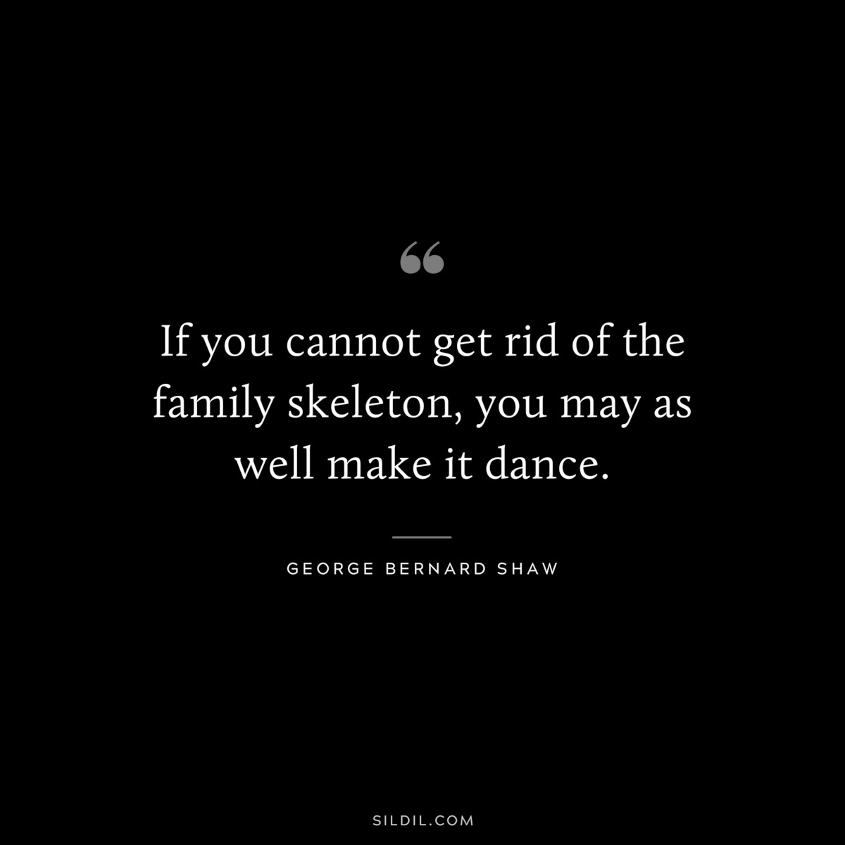 If you cannot get rid of the family skeleton, you may as well make it dance. ― George Bernard Shaw