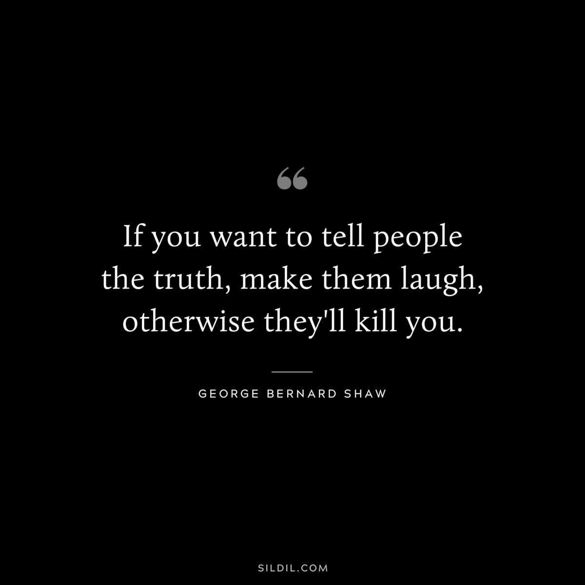 If you want to tell people the truth, make them laugh, otherwise they'll kill you. ― George Bernard Shaw