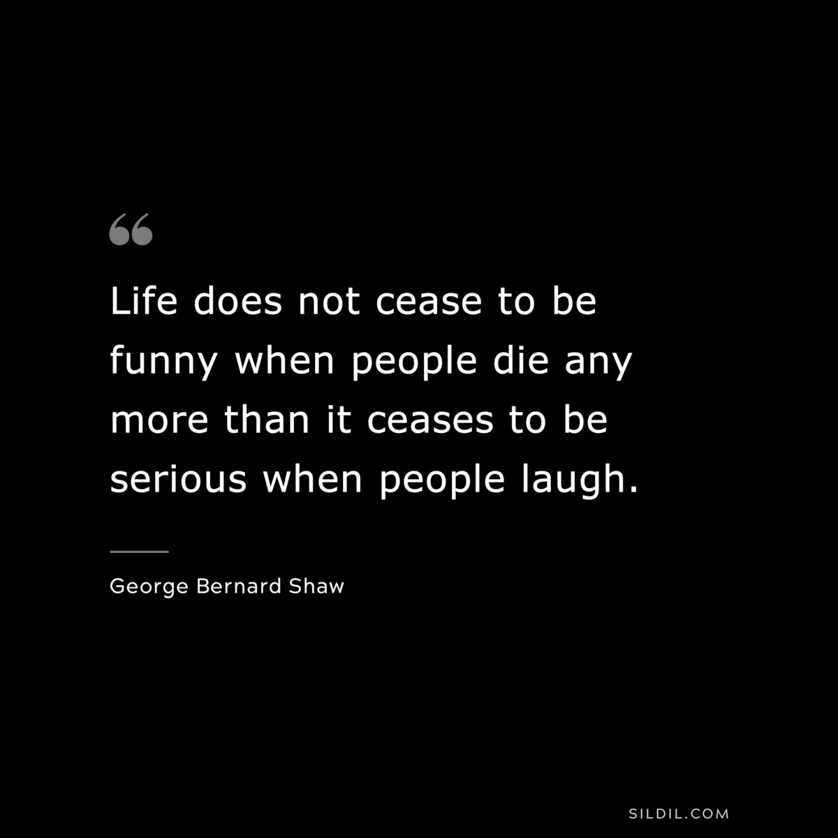 Life does not cease to be funny when people die any more than it ceases to be serious when people laugh. ― George Bernard Shaw